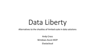 Data Liberty
Alternatives to the shackles of limited scale in data solutions
Andy Cross
Windows Azure MVP
Elastacloud
 