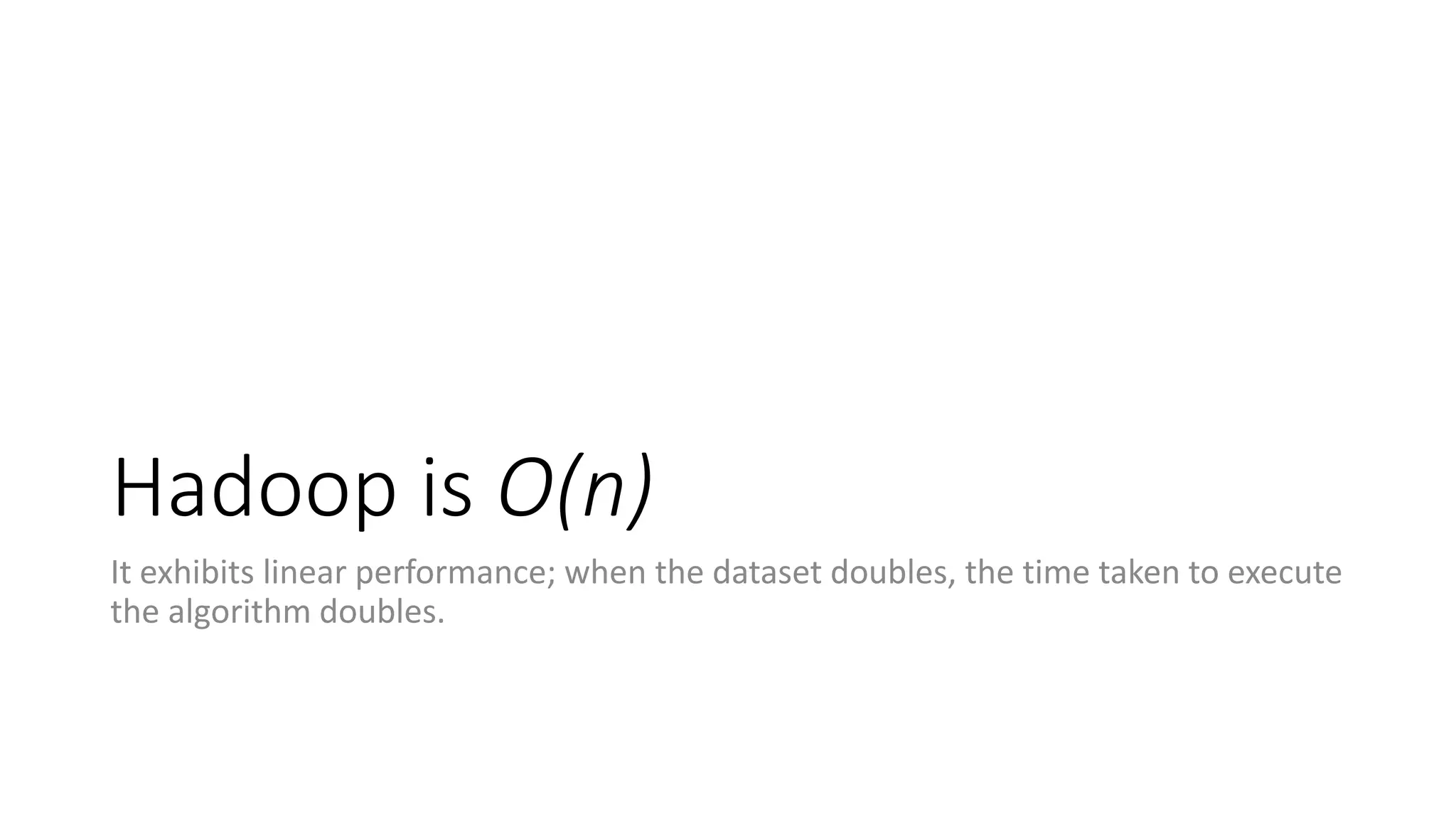 Hadoop is O(n)
It exhibits linear performance; when the dataset doubles, the time taken to execute
the algorithm doubles.
 
