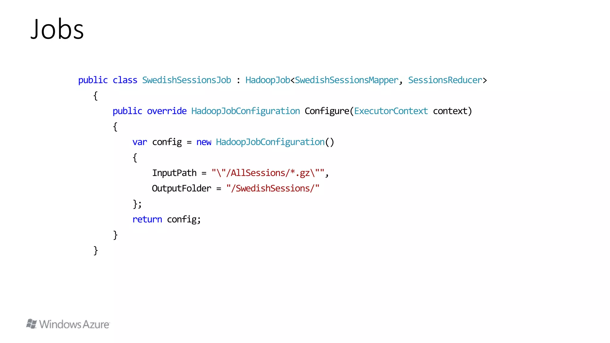 public class SwedishSessionsJob : HadoopJob<SwedishSessionsMapper, SessionsReducer>
{
public override HadoopJobConfiguration Configure(ExecutorContext context)
{
var config = new HadoopJobConfiguration()
{
InputPath = ""/AllSessions/*.gz"",
OutputFolder = "/SwedishSessions/"
};
return config;
}
}
Jobs
 