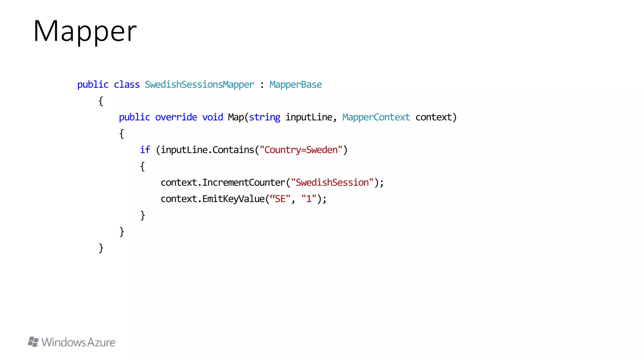 public class SwedishSessionsMapper : MapperBase
{
public override void Map(string inputLine, MapperContext context)
{
if (inputLine.Contains("Country=Sweden")
{
context.IncrementCounter("SwedishSession");
context.EmitKeyValue(“SE", "1");
}
}
}
Mapper
 