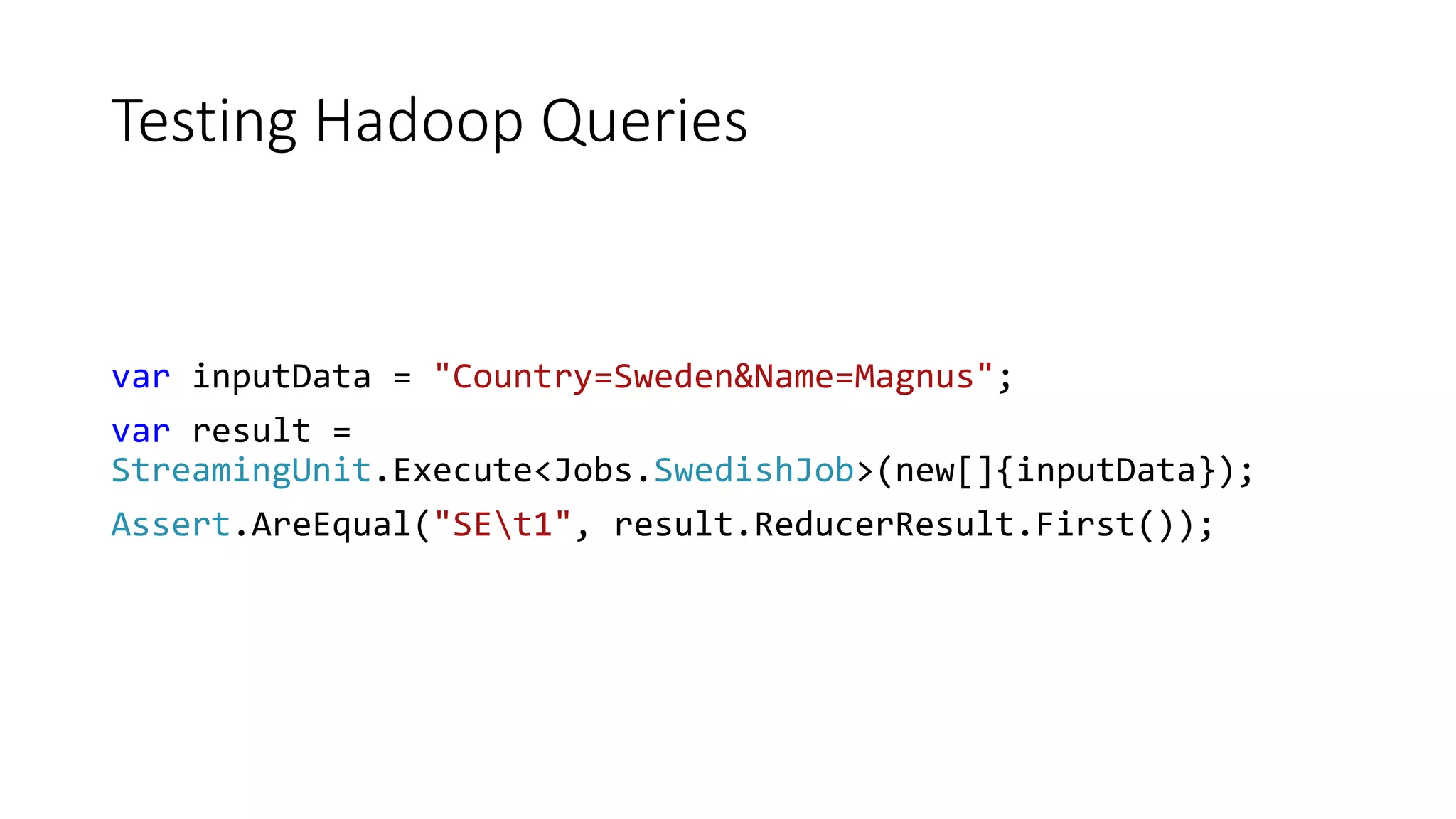 Testing Hadoop Queries
var inputData = "Country=Sweden&Name=Magnus";
var result =
StreamingUnit.Execute<Jobs.SwedishJob>(new[]{inputData});
Assert.AreEqual("SEt1", result.ReducerResult.First());
 