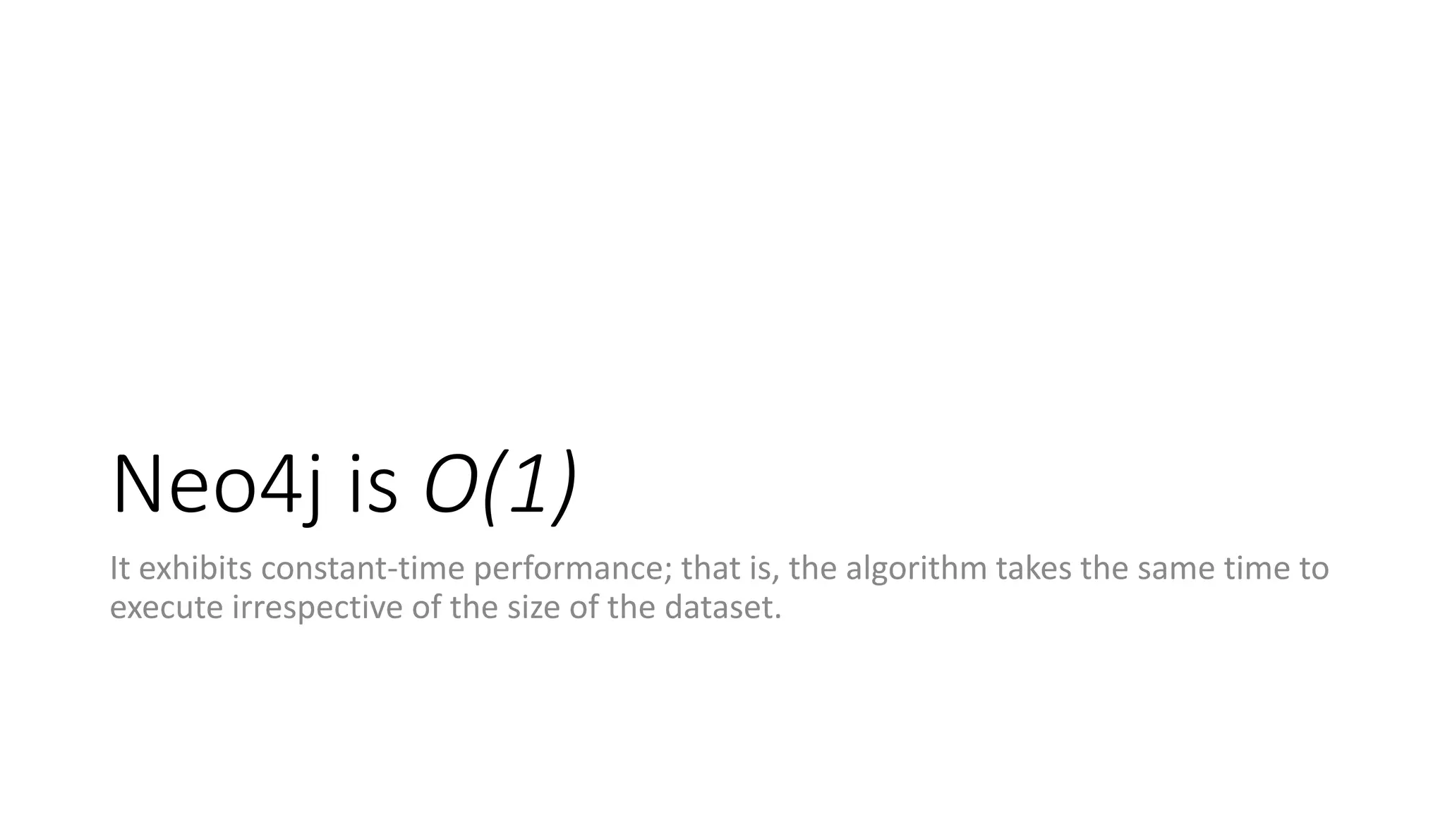 Neo4j is O(1)
It exhibits constant-time performance; that is, the algorithm takes the same time to
execute irrespective of the size of the dataset.
 