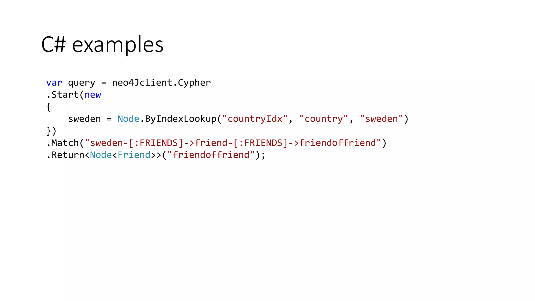 C# examples
var query = neo4Jclient.Cypher
.Start(new
{
sweden = Node.ByIndexLookup("countryIdx", "country", "sweden")
})
.Match("sweden-[:FRIENDS]->friend-[:FRIENDS]->friendoffriend")
.Return<Node<Friend>>("friendoffriend");
 