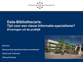 Data-Bibliothecaris :  Tijd voor een nieuw Informatie-specialisme?  Ervaringen uit de praktijk   Rob Grim Research Data Specialist/e-Science Coördinator  Library and IT Services Tilburg University 