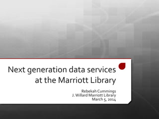 Next generation data services
at the Marriott Library
Rebekah Cummings
J.Willard Marriott Library
March 5, 2014
 