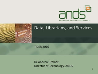 Data, Librarians, and Services TICER 2010 Dr Andrew TreloarDirector of Technology, ANDS 1 