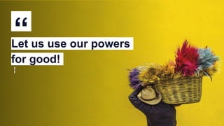 “Let us use our powers
for good!
 