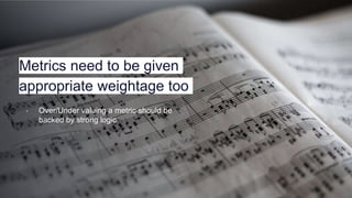 Metrics need to be given
appropriate weightage too
▫ Over/Under valuing a metric should be
backed by strong logic
 