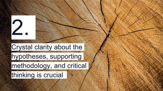 2.
Crystal clarity about the
hypotheses, supporting
methodology, and critical
thinking is crucial
 