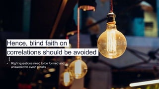 Hence, blind faith on
correlations should be avoided
• Right questions need to be formed and
answered to avoid pitfalls
 