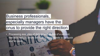 Business professionals,
especially managers have the
onus to provide the right direction
• Processing exabytes of data takes fraction of a second,
hence to reduce errors decision making needs to be quick
and on point
 