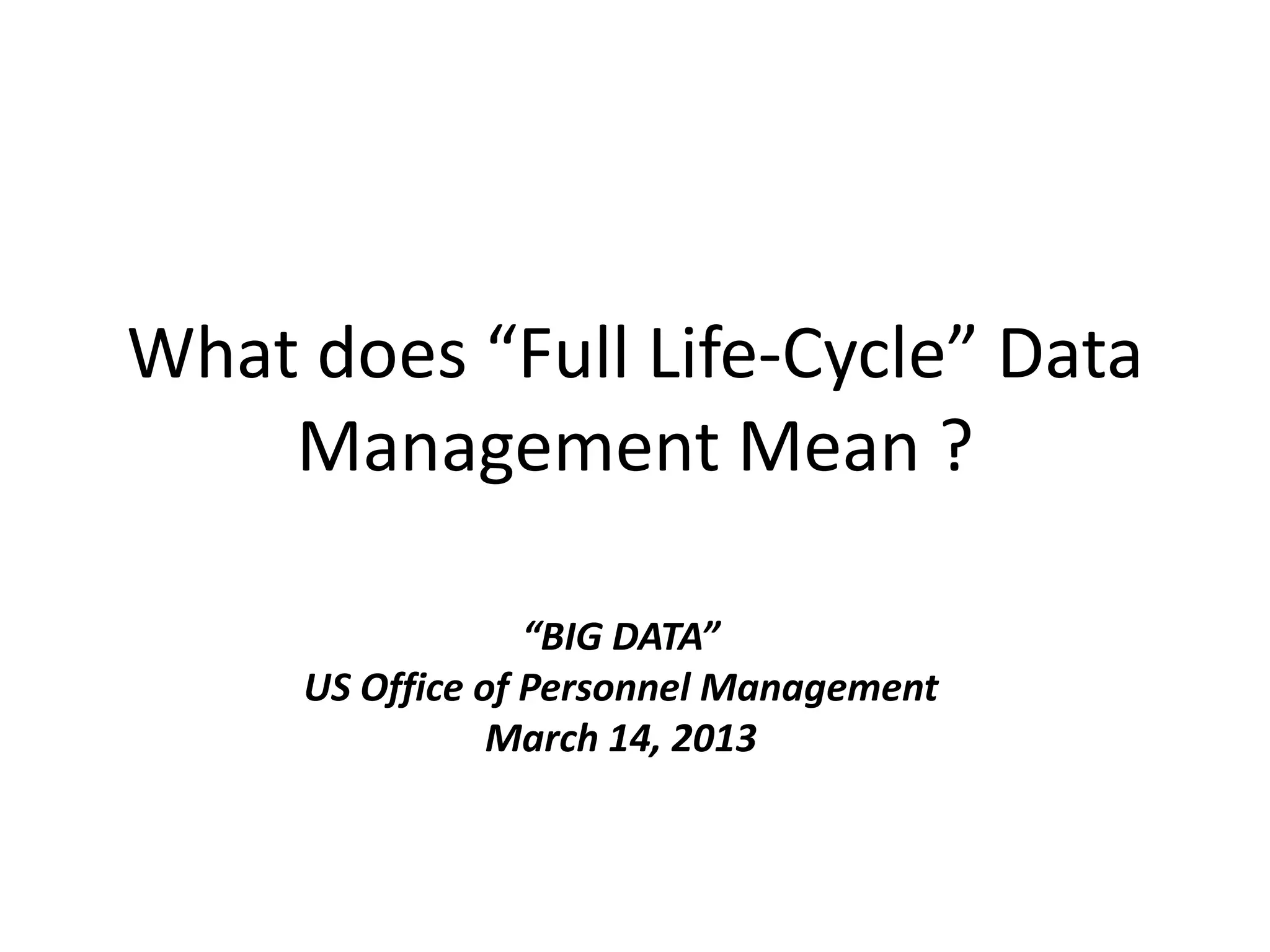 What does “Full Life-Cycle” Data
Management Mean ?
“BIG DATA”
US Office of Personnel Management
March 14, 2013
 