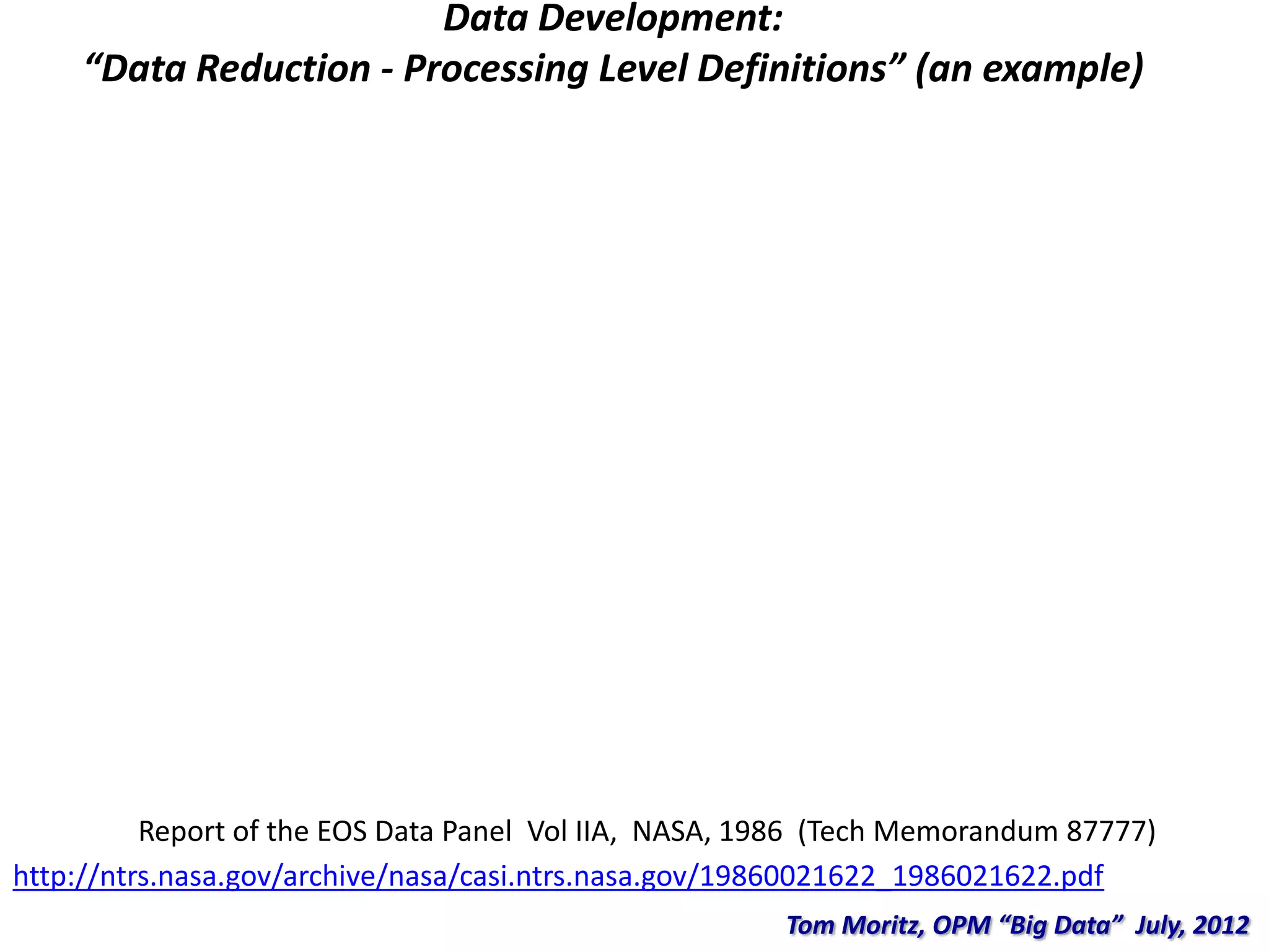 Data Development:
“Data Reduction - Processing Level Definitions” (an example)
http://ntrs.nasa.gov/archive/nasa/casi.ntrs.nasa.gov/19860021622_1986021622.pdf
Report of the EOS Data Panel Vol IIA, NASA, 1986 (Tech Memorandum 87777)
Tom Moritz, OPM “Big Data” July, 2012
 