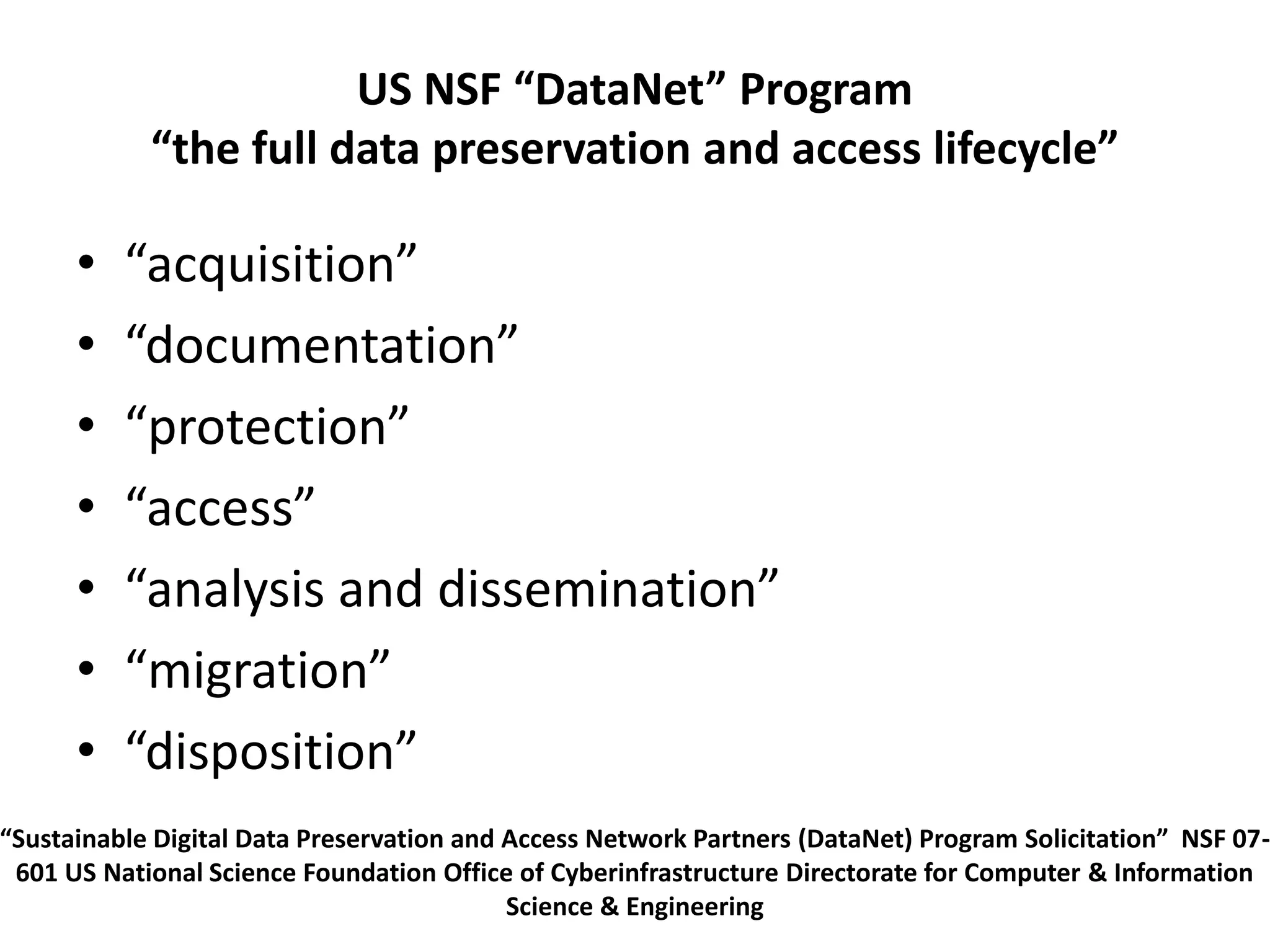 US NSF “DataNet” Program
“the full data preservation and access lifecycle”
• “acquisition”
• “documentation”
• “protection”
• “access”
• “analysis and dissemination”
• “migration”
• “disposition”
“Sustainable Digital Data Preservation and Access Network Partners (DataNet) Program Solicitation” NSF 07-
601 US National Science Foundation Office of Cyberinfrastructure Directorate for Computer & Information
Science & Engineering
 
