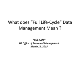What does “Full Life-Cycle” Data
Management Mean ?
“BIG DATA”
US Office of Personnel Management
March 14, 2013
 