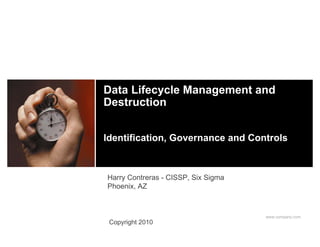 Data Lifecycle Management and
Destruction


Identification, Governance and Controls



Harry Contreras - CISSP, Six Sigma
Phoenix, AZ



                                     www.company.com
 Copyright 2010
 