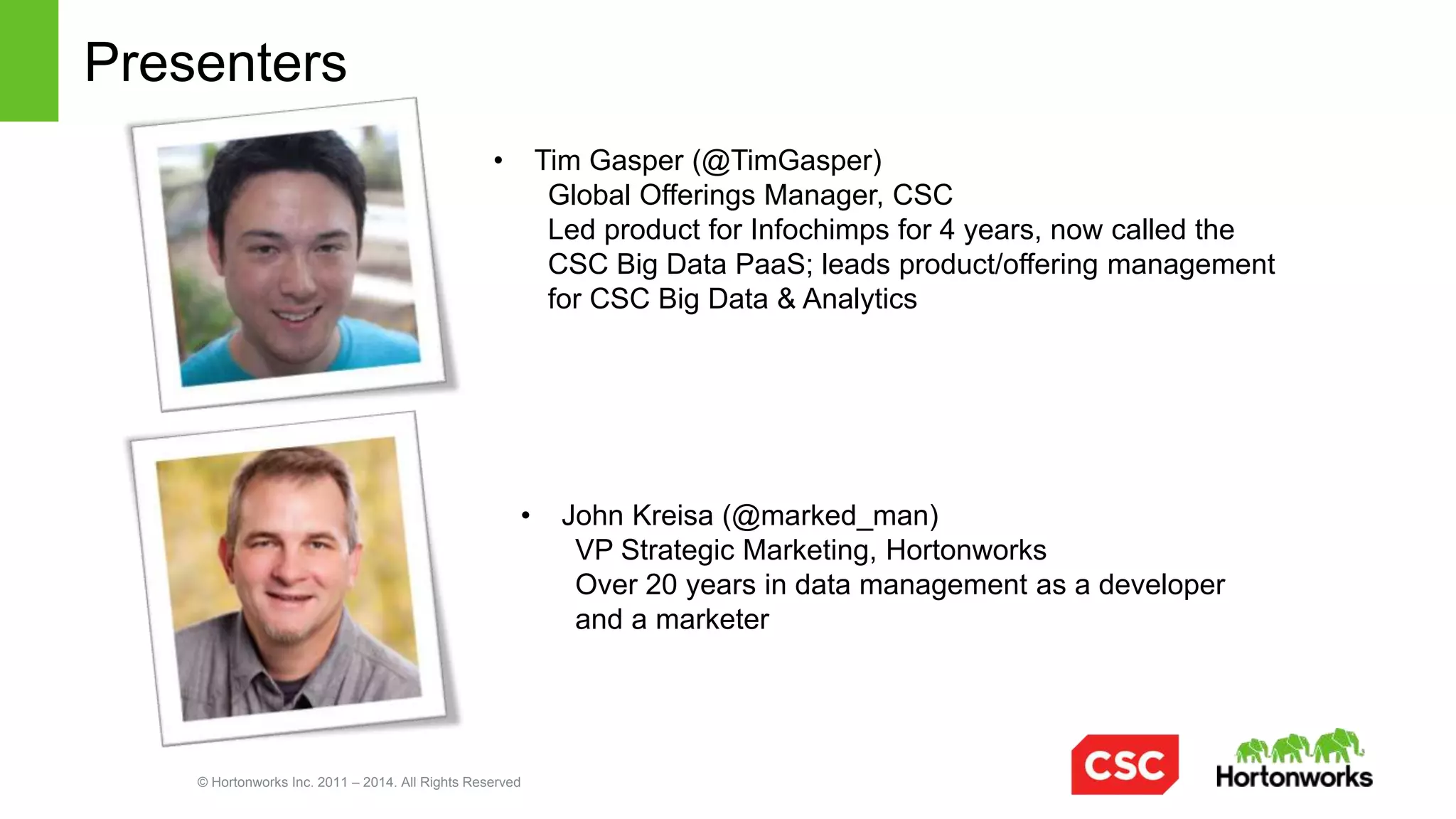 © Hortonworks Inc. 2011 – 2014. All Rights Reserved
Traditional systems under pressure
Challenges
•  Constrains data to app
•  Can’t manage new data
•  Costly to Scale
Business Value
Clickstream
Geolocation
Web Data
Internet of Things
Docs, emails
Server logs
2012
2.8 Zettabytes
2020
40 Zettabytes
LAGGARDS
INDUSTRY
LEADERS
1
2 New Data
ERP CRM SCM
New
Traditional
 