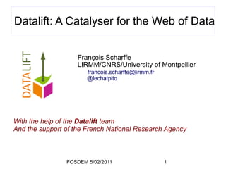 Datalift: A Catalyser for the Web of Data


                    François Scharffe
                    LIRMM/CNRS/University of Montpellier
                       francois.scharffe@lirmm.fr
                       @lechatpito




With the help of the Datalift team
And the support of the French National Research Agency



                FOSDEM 5/02/2011                    1
 