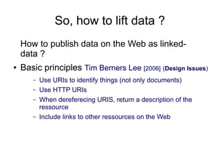So, how to lift data ?
    How to publish data on the Web as linked-
    data ?
●   Basic principles Tim Berners Lee [2006...