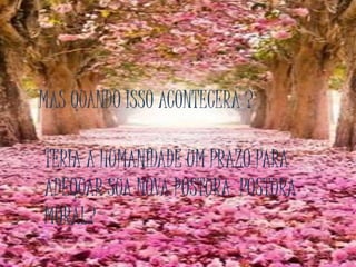 MAS QUANDO ISSO ACONTECERÁ ?
TERIA A HUMANIDADE UM PRAZO PARA
ADEQUAR SUA NOVA POSTURA POSTURA
MORAL?
 