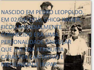 NASCIDO EM PEDRO LEOPOLDO,
EM 02/04/1910, CHICO XAVIER,
FICOU MUNDIALMENTE
CONHECIDO ERA UMA
PERSONALIDADE SINGULAR
QUE LHE ERA ATRIBUIDA
CARACTER CARITATIVO E
MEDIUNIDADE IMPAR...
 