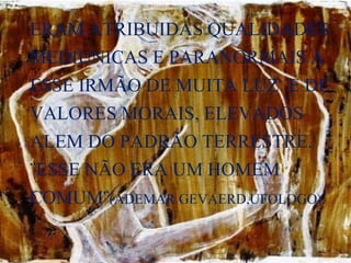 ERAM ATRIBUIDAS QUALIDADES
MEDIUNICAS E PARANORMAIS A
ESSE IRMÃO DE MUITA LUZ E DE
VALORES MORAIS, ELEVADOS
ALEM DO PADRÃO TERRESTRE.
¨ESSE NÃO ERA UM HOMEM
COMUM¨(ADEMAR GEVAERD,UFOLOGO).
 