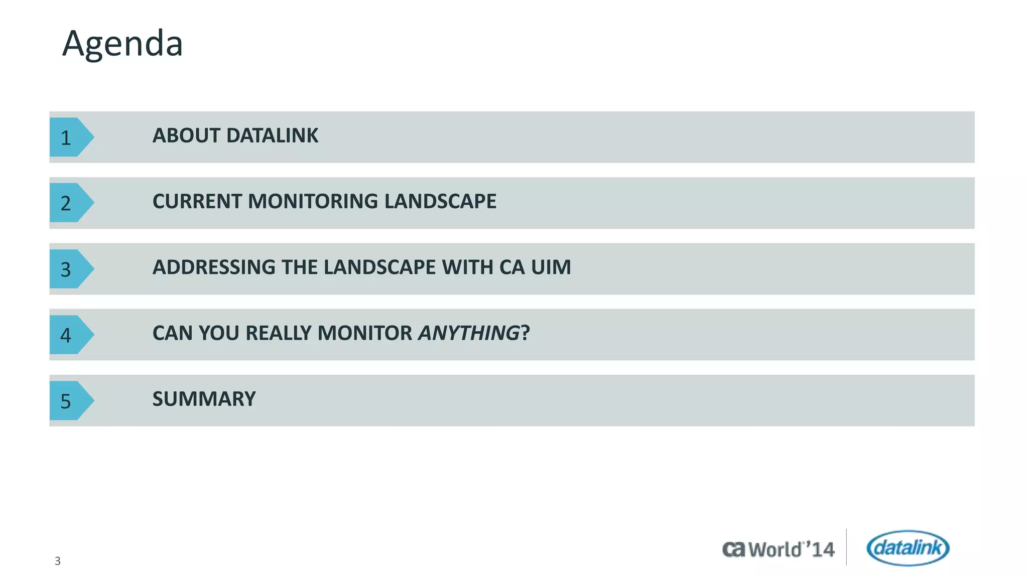 Agenda 
ABOUT DATALINK 
CURRENT MONITORING LANDSCAPE 
ADDRESSING THE LANDSCAPE WITH CA UIM 
CAN YOU REALLY MONITOR ANYTHING? 
SUMMARY 
1 
2 
3 
4 
5 
3 © 2014 CA. All rights reserved. 
 