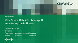 ca Opscenter 
Case Study: Datalink—Manage IT 
monitoring the MSP way 
Jason D Anderson 
Datalink 
Technology Manager, Support Services 
OCX29S @404mon #CAWorld 
 