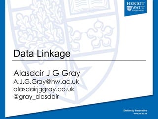 Data Linkage
Alasdair J G Gray
A.J.G.Gray@hw.ac.uk
alasdairjggray.co.uk
@gray_alasdair
 