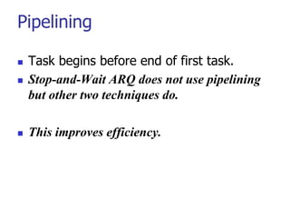 Pipelining
 Task begins before end of first task.
 Stop-and-Wait ARQ does not use pipelining
but other two techniques do.
 This improves efficiency.
 