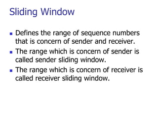Sliding Window
 Defines the range of sequence numbers
that is concern of sender and receiver.
 The range which is concern of sender is
called sender sliding window.
 The range which is concern of receiver is
called receiver sliding window.
 