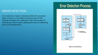 ERROR CONTROL
Error control refers to mechanisms to detect and correct
errors that occur in the transmission of frames.
 