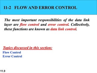 11.9
11-2 FLOW AND ERROR CONTROL
The most important responsibilities of the data link
layer are flow control and error control. Collectively,
these functions are known as data link control.
Flow Control
Error Control
Topics discussed in this section:
 