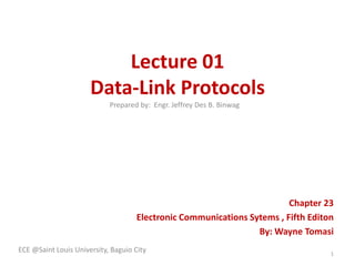 Lecture 01
Data-Link Protocols
Prepared by: Engr. Jeffrey Des B. Binwag

Chapter 23
Electronic Communications Sytems , Fifth Editon
By: Wayne Tomasi
ECE @Saint Louis University, Baguio City

1

 