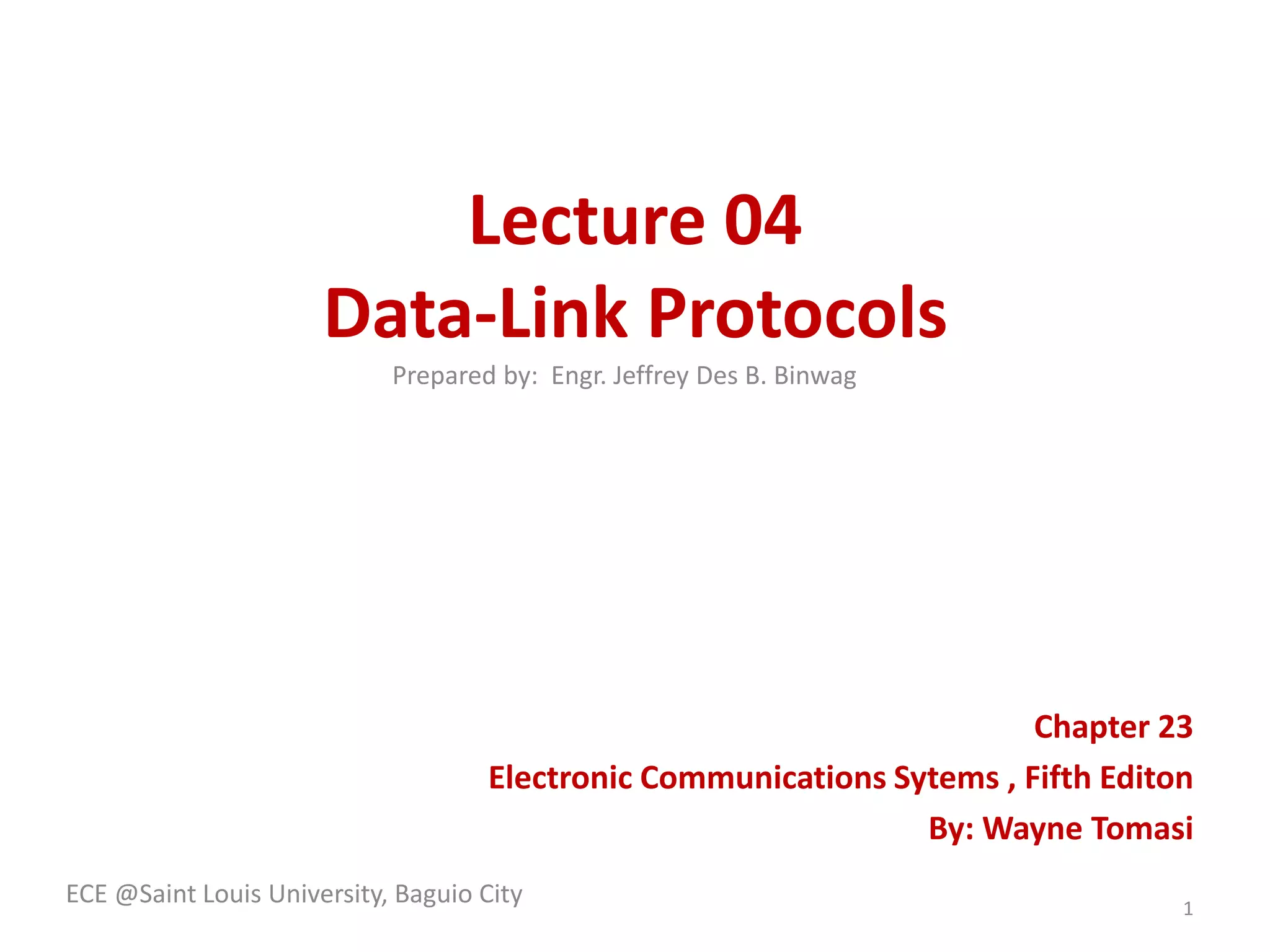 Lecture 04
Data-Link Protocols
Prepared by: Engr. Jeffrey Des B. Binwag

Chapter 23
Electronic Communications Sytems , Fifth Editon
By: Wayne Tomasi
ECE @Saint Louis University, Baguio City

1

 