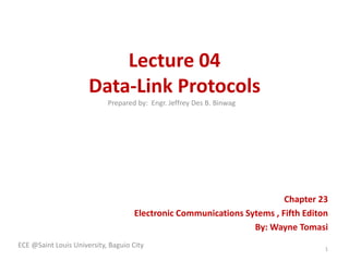 Lecture 04
Data-Link Protocols
Prepared by: Engr. Jeffrey Des B. Binwag

Chapter 23
Electronic Communications Sytems , Fifth Editon
By: Wayne Tomasi
ECE @Saint Louis University, Baguio City

1

 