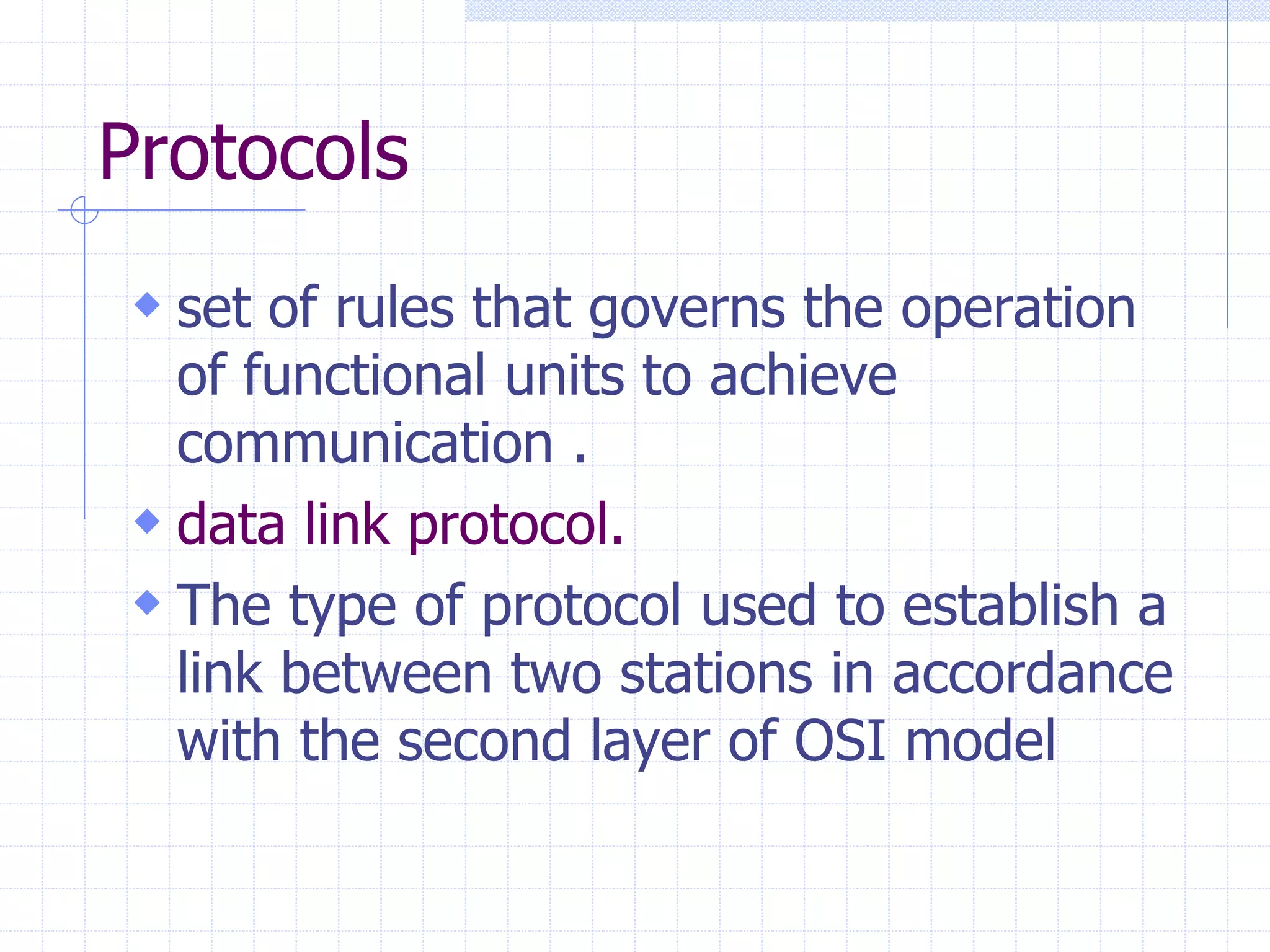 Protocols 
 set of rules that governs the operation 
of functional units to achieve 
communication . 
 data link protocol. 
 The type of protocol used to establish a 
link between two stations in accordance 
with the second layer of OSI model 
 