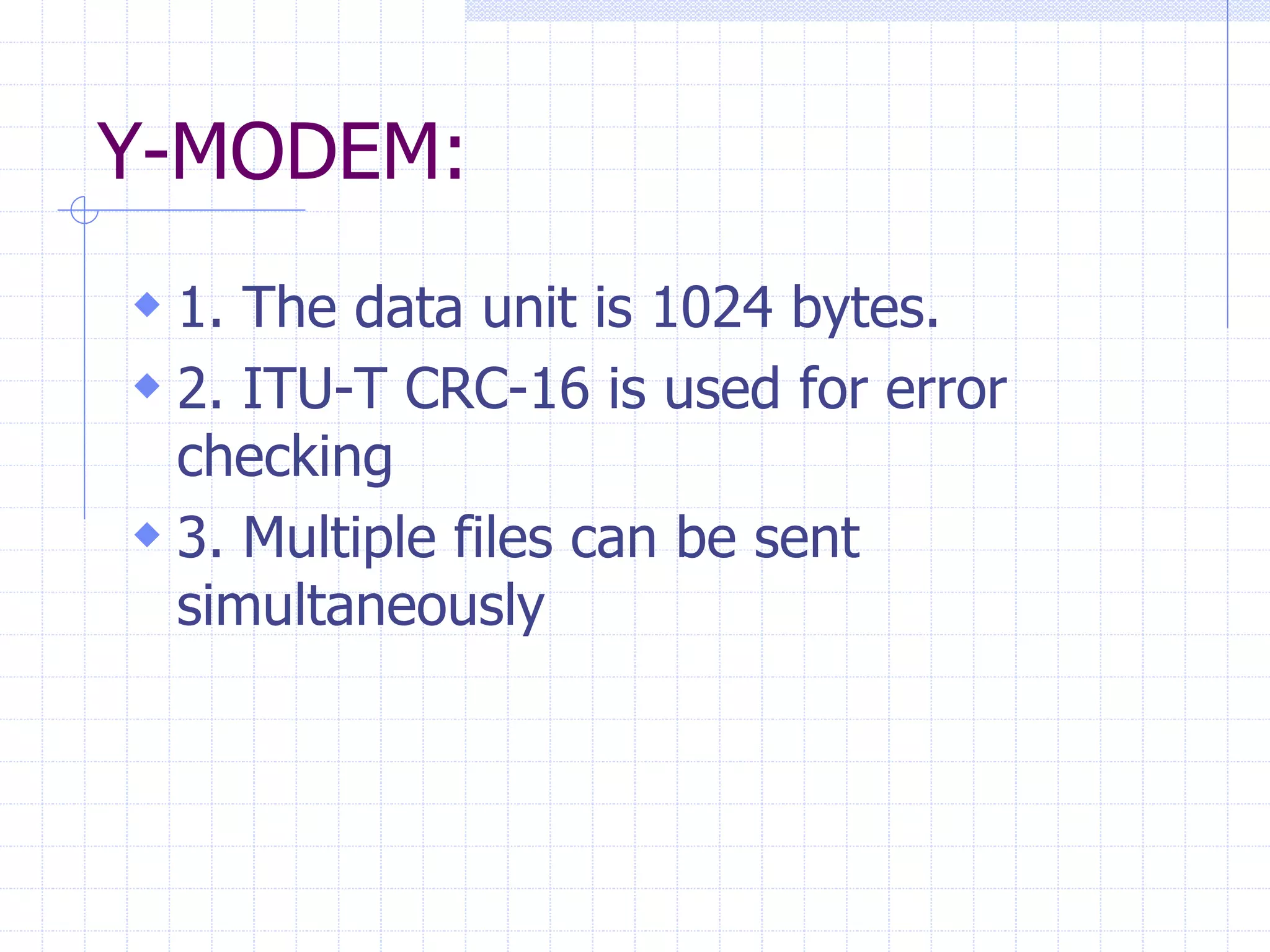 Y-MODEM: 
 1. The data unit is 1024 bytes. 
 2. ITU-T CRC-16 is used for error 
checking 
 3. Multiple files can be sent 
simultaneously 
 