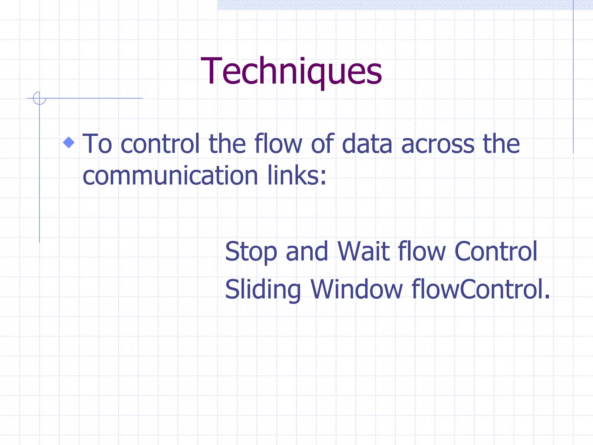 Techniques 
 To control the flow of data across the 
communication links: 
Stop and Wait flow Control 
Sliding Window flowControl. 
 