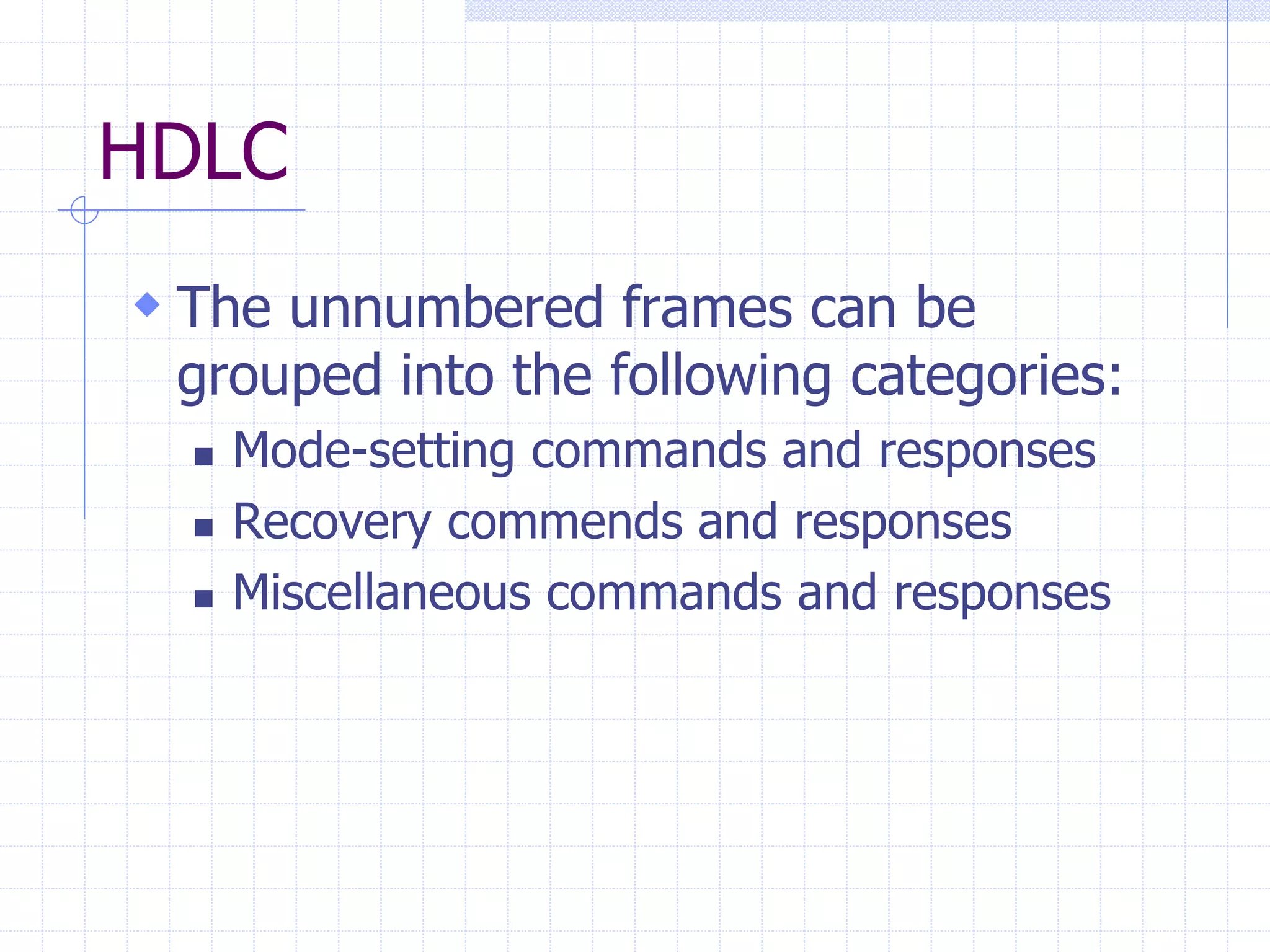 HDLC 
 The unnumbered frames can be 
grouped into the following categories: 
 Mode-setting commands and responses 
 Recovery commends and responses 
 Miscellaneous commands and responses 
 