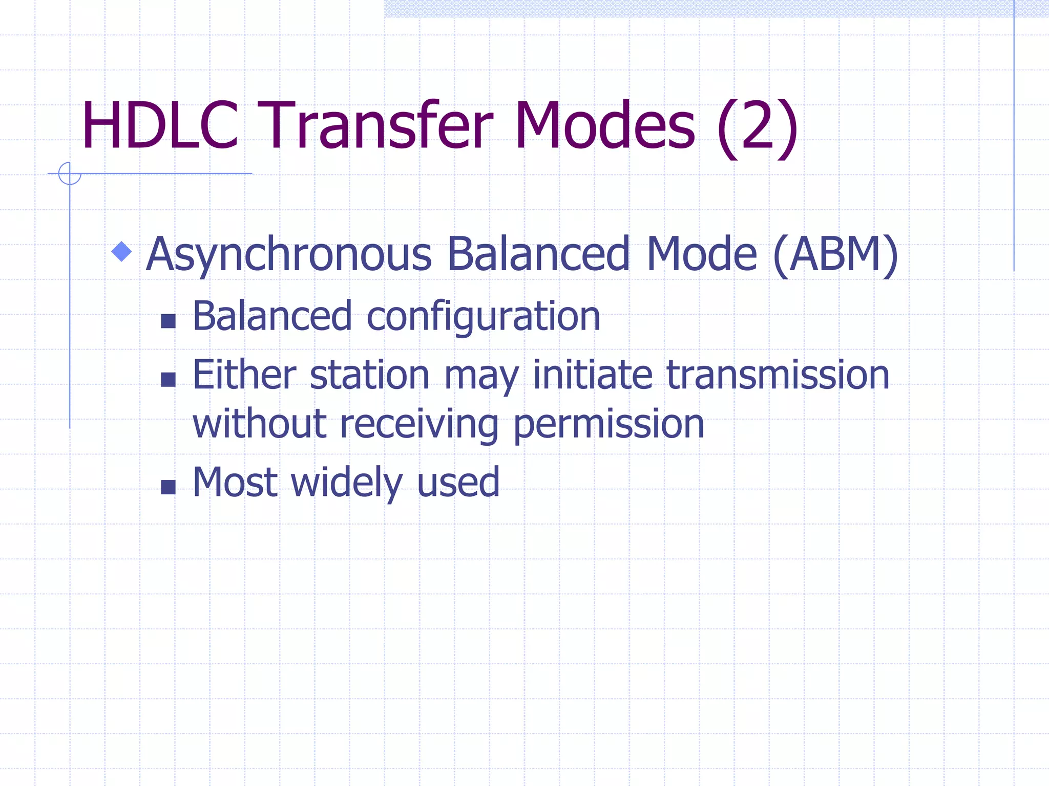 HDLC Transfer Modes (2) 
 Asynchronous Balanced Mode (ABM) 
 Balanced configuration 
 Either station may initiate transmission 
without receiving permission 
 Most widely used 
 