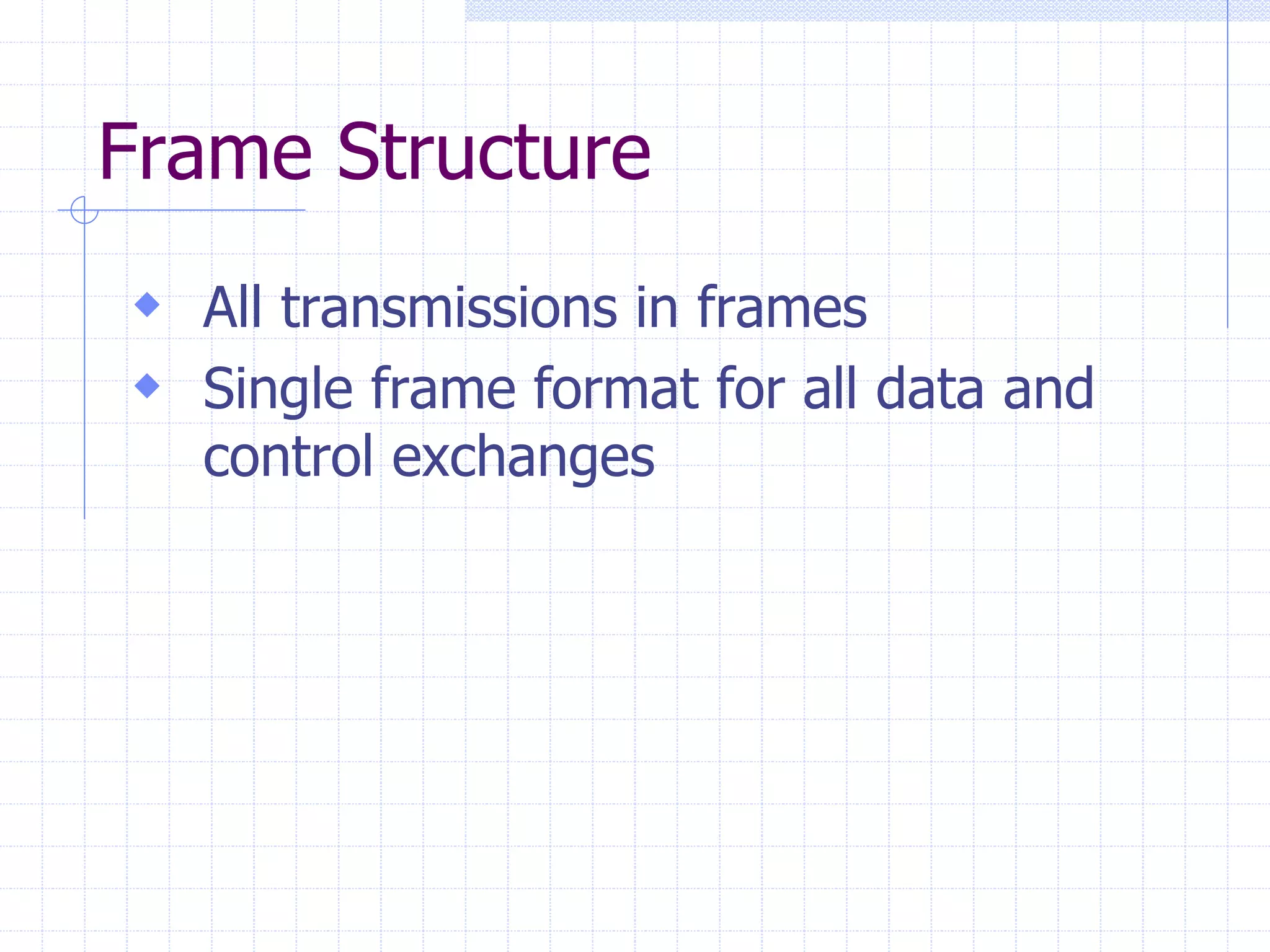 Frame Structure 
 All transmissions in frames 
 Single frame format for all data and 
control exchanges 
 