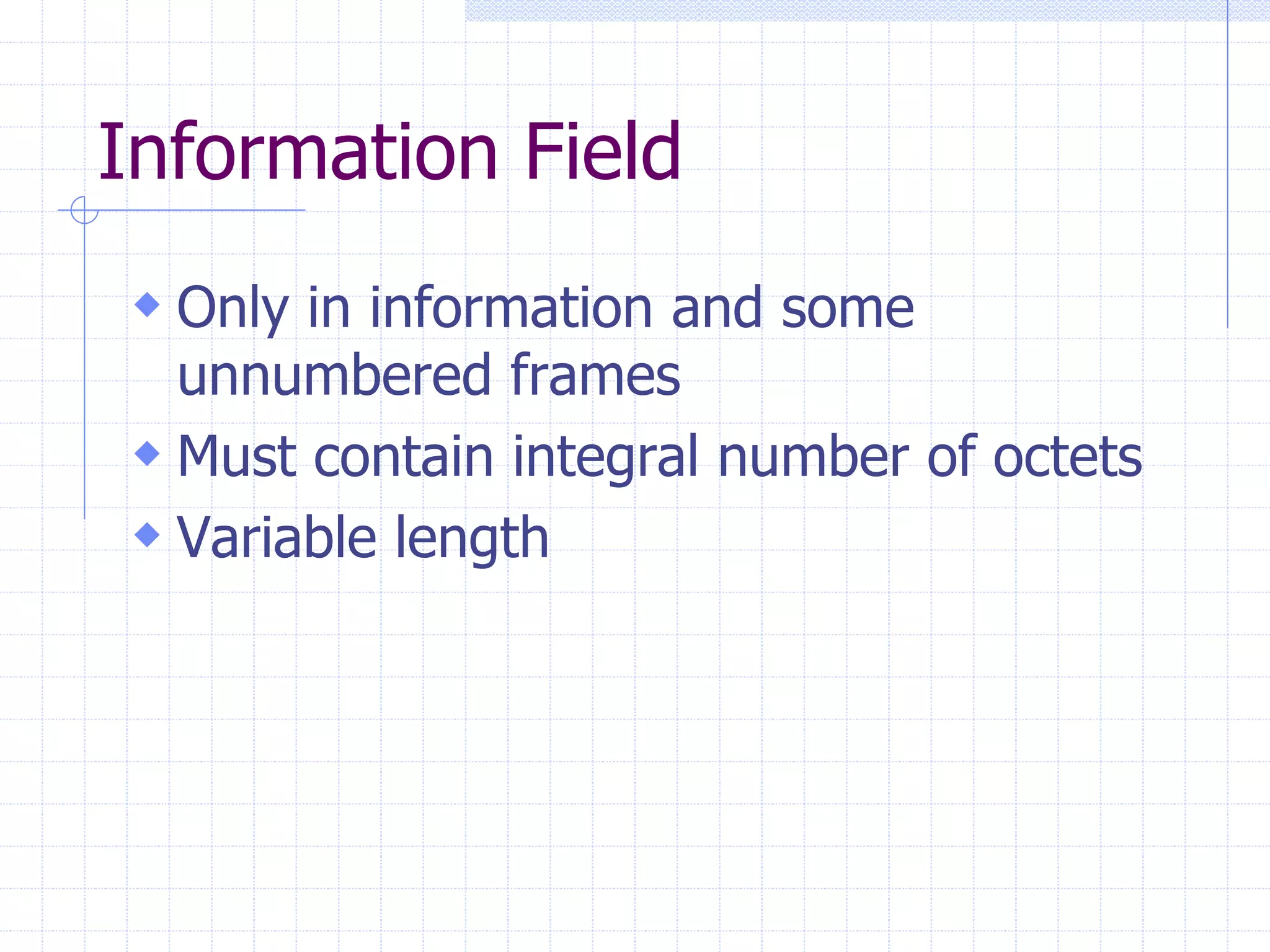 Information Field 
 Only in information and some 
unnumbered frames 
 Must contain integral number of octets 
 Variable length 
 