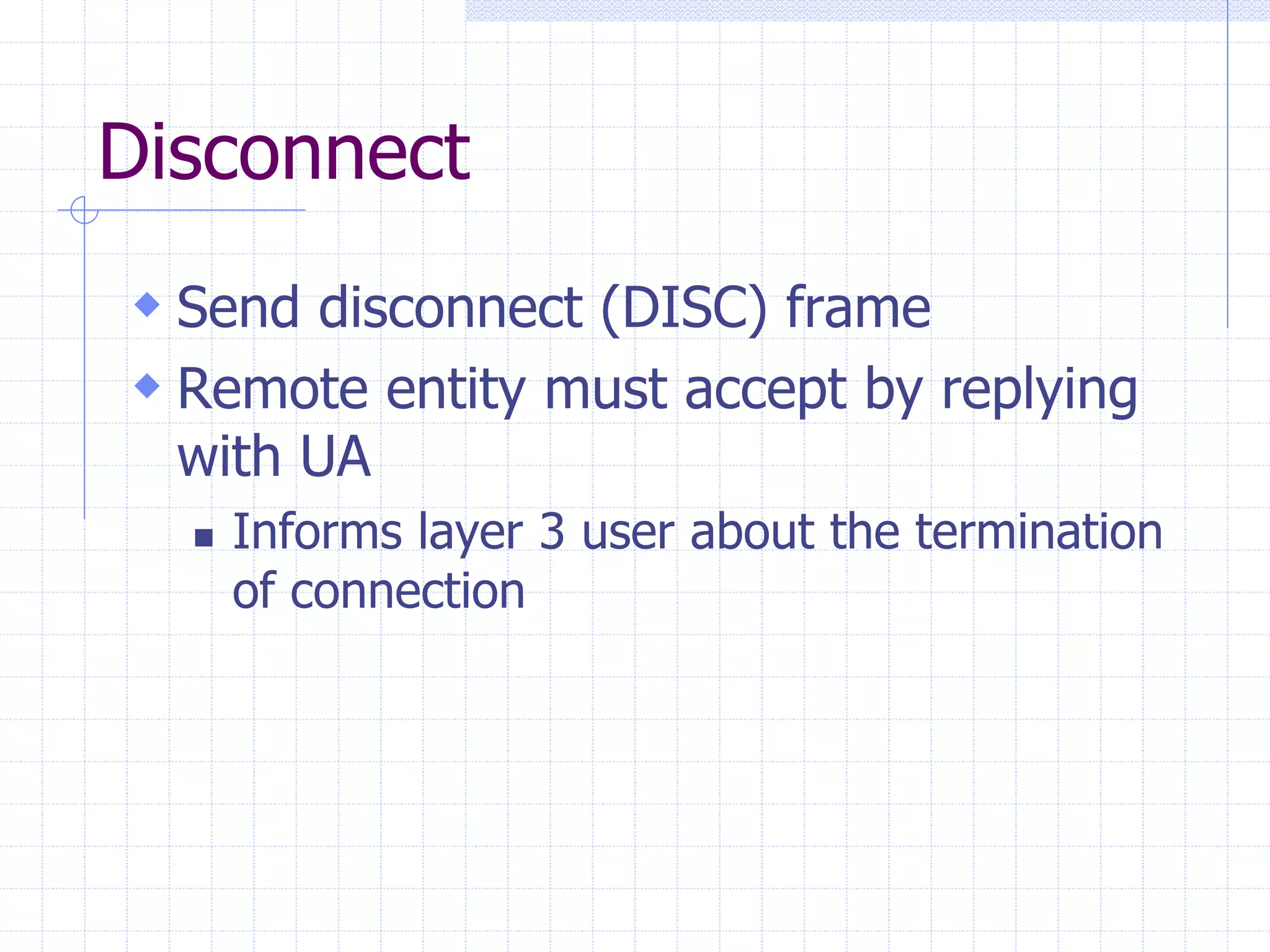 Disconnect 
 Send disconnect (DISC) frame 
 Remote entity must accept by replying 
with UA 
 Informs layer 3 user about the termination 
of connection 
 