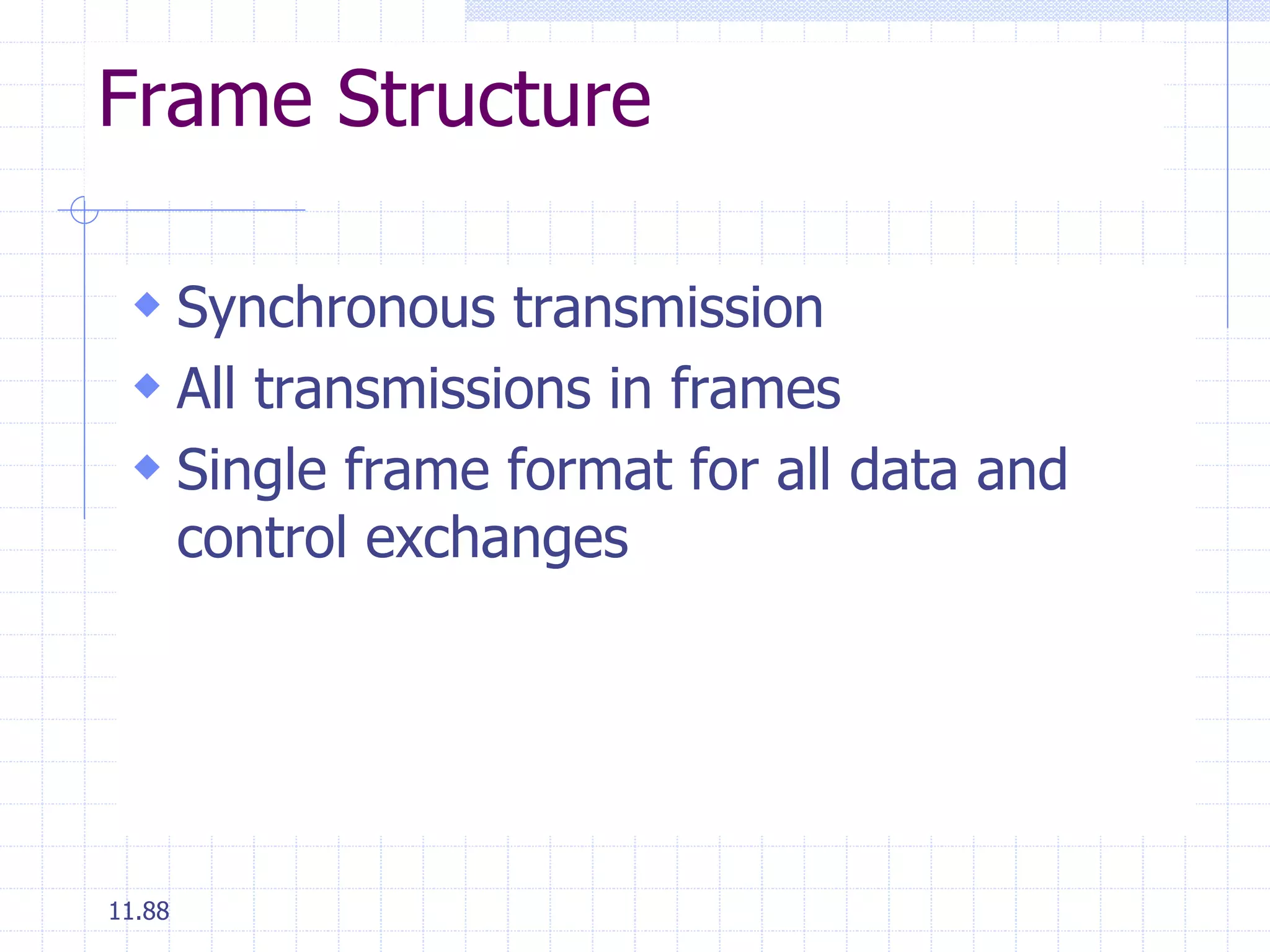 Frame Structure 
 Synchronous transmission 
 All transmissions in frames 
 Single frame format for all data and 
control exchanges 
11.88 
 