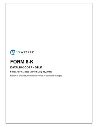 FORM 8-K
DATALINK CORP - DTLK
Filed: July 17, 2009 (period: July 16, 2009)
Report of unscheduled material events or corporate changes.
 