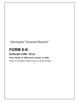 FORM 8-K
DATALINK CORP - DTLK
Filed: October 15, 2009 (period: October 14, 2009)
Report of unscheduled material events or corporate changes.
 
