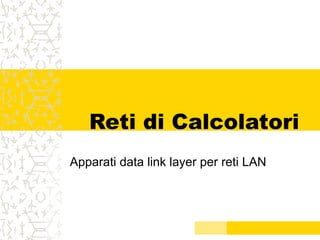 Reti di Calcolatori
Apparati data link layer per reti LAN
 
