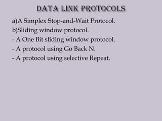 a)A Simplex Stop-and-Wait Protocol.
b)Sliding window protocol.
- A One Bit sliding window protocol.
- A protocol using Go Back N.
- A protocol using selective Repeat.
 