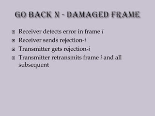  Receiver detects error in frame i
 Receiver sends rejection-i
 Transmitter gets rejection-i
 Transmitter retransmits frame i and all
subsequent
 